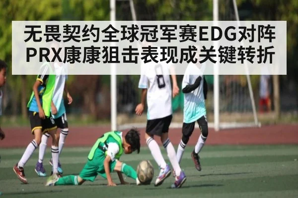 无畏契约全球冠军赛EDG对阵PRX康康狙击表现成关键转折 | kaiyun
